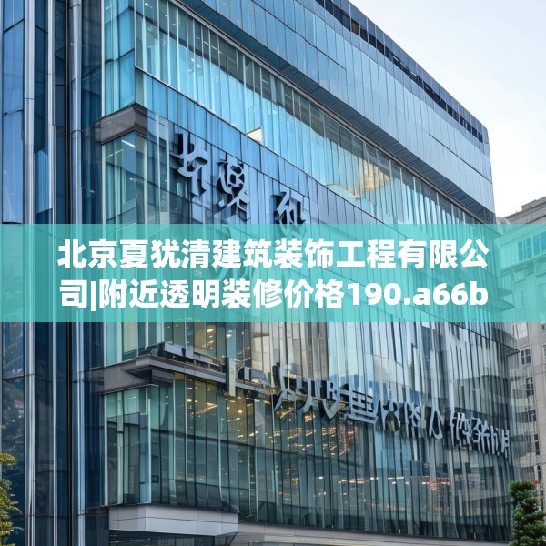 北京夏犹清建筑装饰工程有限公司|附近透明装修价格190.a66b67c70fgy.77sdA