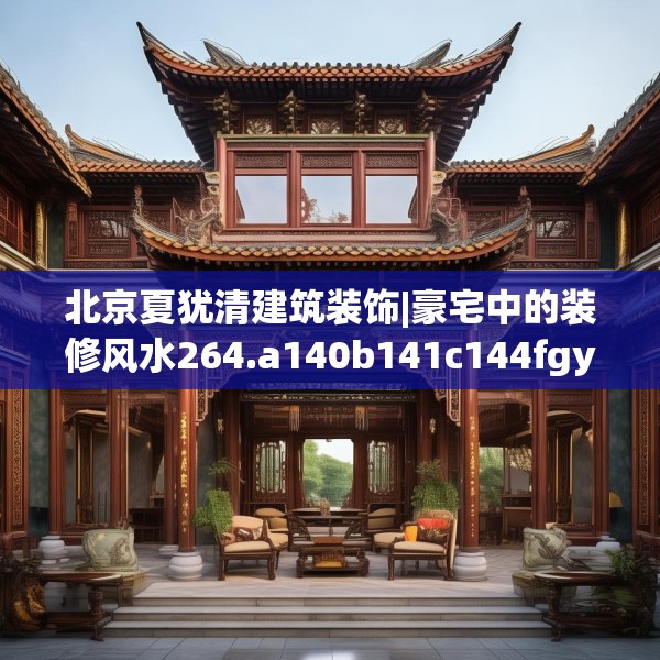 北京夏犹清建筑装饰|豪宅中的装修风水264.a140b141c144fgy.151lkjl