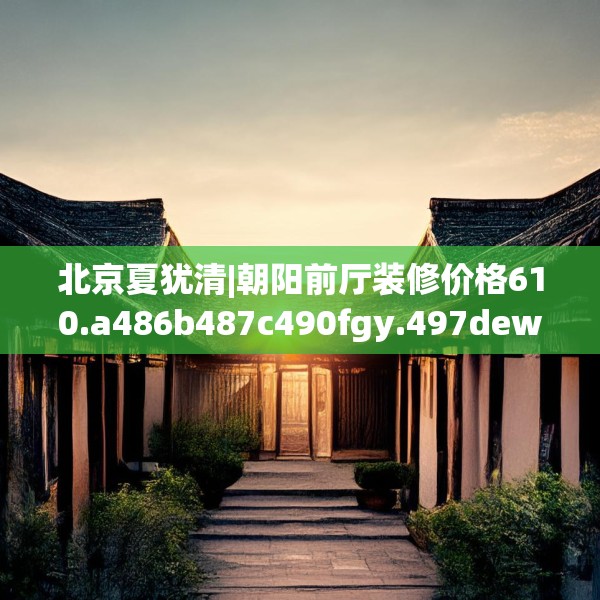 北京夏犹清|朝阳前厅装修价格610.a486b487c490fgy.497dewqe