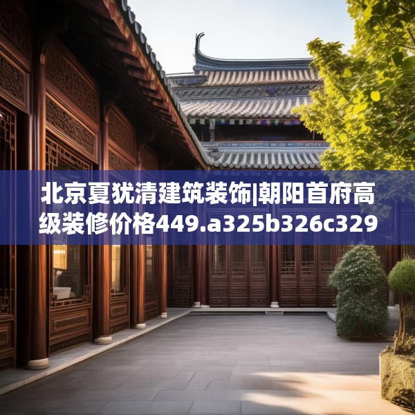 北京夏犹清建筑装饰|朝阳首府高级装修价格449.a325b326c329fgy.336bnbn