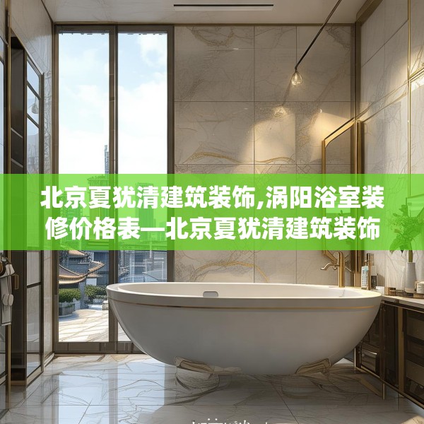 北京夏犹清建筑装饰,涡阳浴室装修价格表—北京夏犹清建筑装饰500.a376b377c380fgy.387xczxv