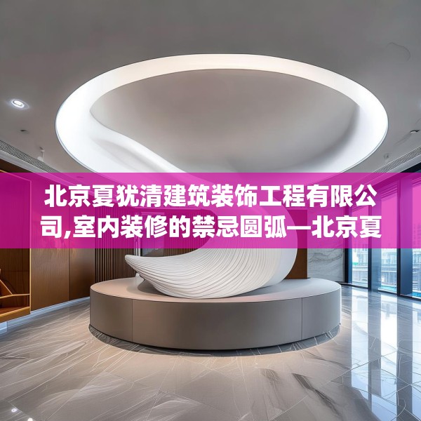 北京夏犹清建筑装饰工程有限公司,室内装修的禁忌圆弧—北京夏犹清建筑装饰工程有限公司263.a139b140c143fgy.150cvcx