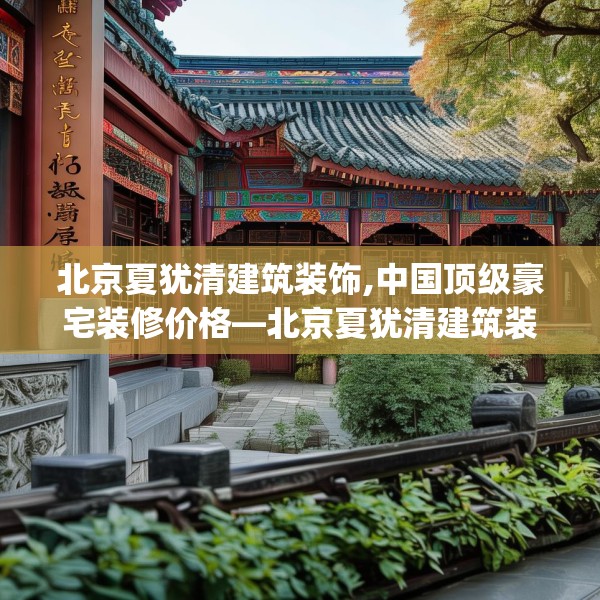 北京夏犹清建筑装饰,中国顶级豪宅装修价格—北京夏犹清建筑装饰136.a12b13c16fgy.23sdA