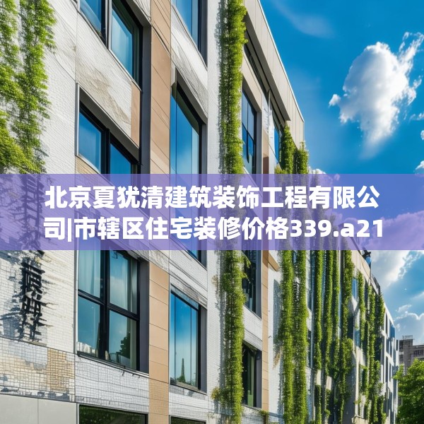 北京夏犹清建筑装饰工程有限公司|市辖区住宅装修价格339.a215b216c219fgy.226fhsg