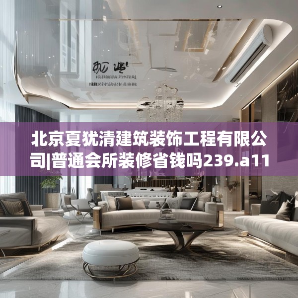 北京夏犹清建筑装饰工程有限公司|普通会所装修省钱吗239.a115b116c119fgy.126fds