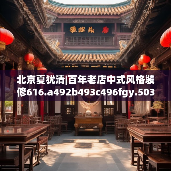 北京夏犹清|百年老店中式风格装修616.a492b493c496fgy.503htyj