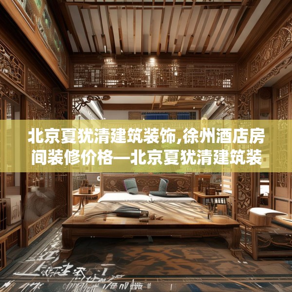 北京夏犹清建筑装饰,徐州酒店房间装修价格—北京夏犹清建筑装饰341.a217b218c221fgy.228bnbn