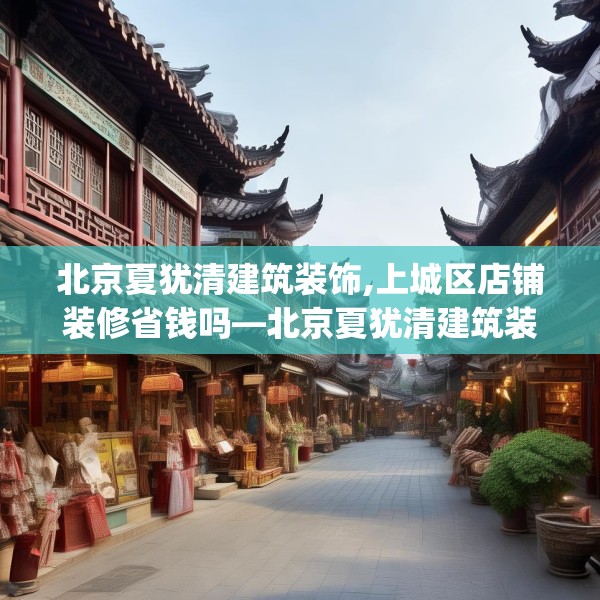 北京夏犹清建筑装饰,上城区店铺装修省钱吗—北京夏犹清建筑装饰317.a193b194c197fgy.204cvcx