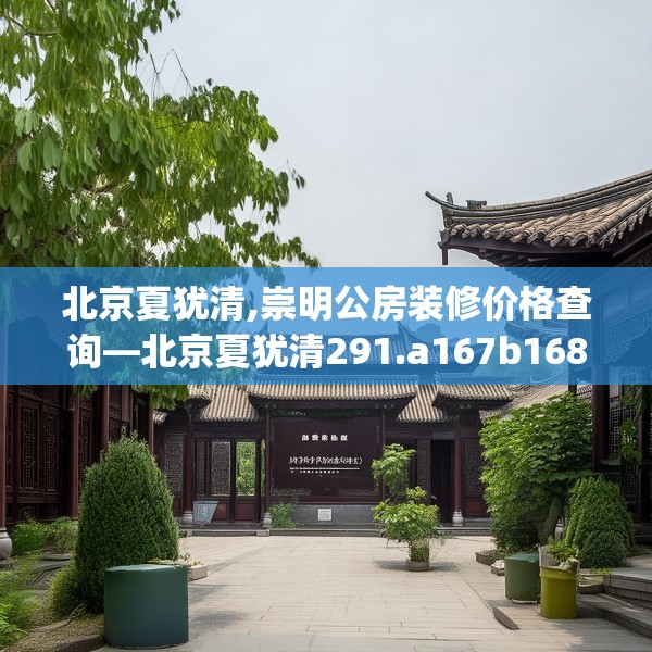 北京夏犹清,崇明公房装修价格查询—北京夏犹清291.a167b168c171fgy.178uyk