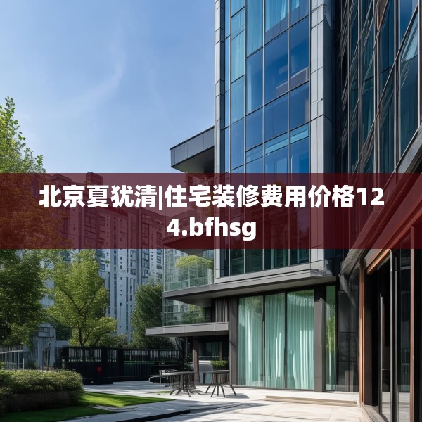 北京夏犹清|住宅装修费用价格124.bfhsg