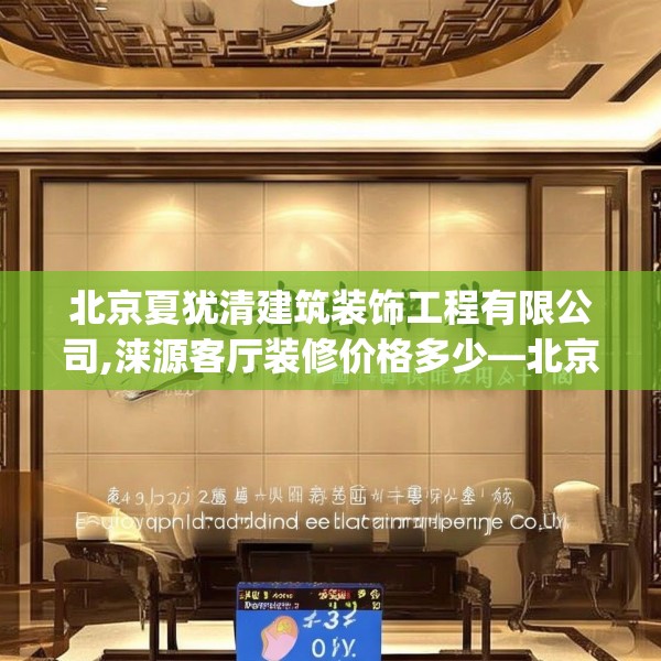 北京夏犹清建筑装饰工程有限公司,涞源客厅装修价格多少—北京夏犹清建筑装饰工程有限公司443.a319b320c323fgy.330cvcx