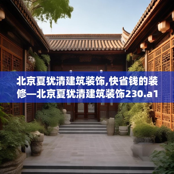 北京夏犹清建筑装饰,快省钱的装修—北京夏犹清建筑装饰230.a106b107c110fgy.117xczxv