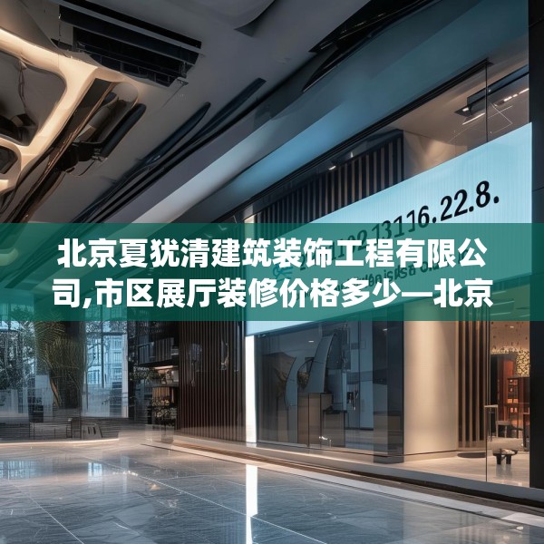北京夏犹清建筑装饰工程有限公司,市区展厅装修价格多少—北京夏犹清建筑装饰工程有限公司228.a104b105c108fgy.115lkjl