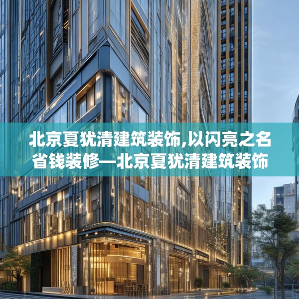 北京夏犹清建筑装饰,以闪亮之名省钱装修—北京夏犹清建筑装饰270.a146b147c150fgy.157nbn