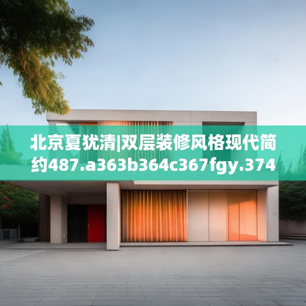 北京夏犹清|双层装修风格现代简约487.a363b364c367fgy.374jhhj