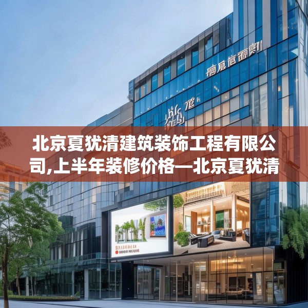 北京夏犹清建筑装饰工程有限公司,上半年装修价格—北京夏犹清建筑装饰工程有限公司362.a238b239c242fgy.24976671