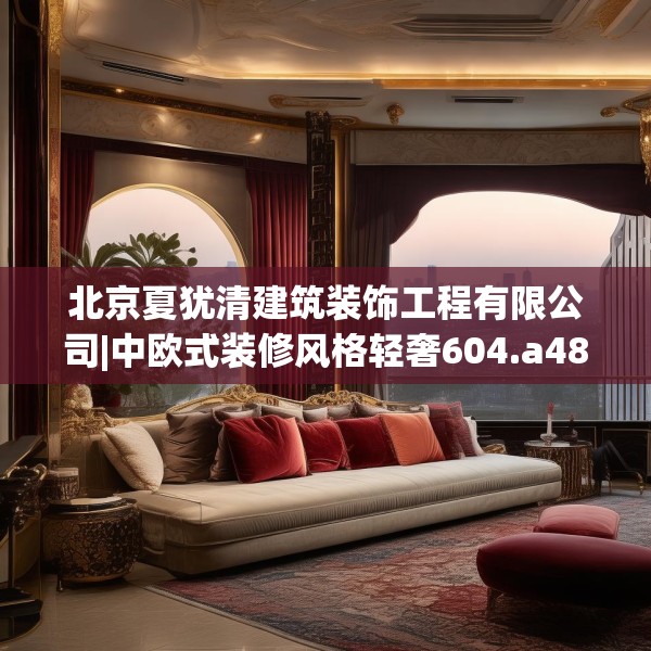 北京夏犹清建筑装饰工程有限公司|中欧式装修风格轻奢604.a480b481c484fgy.491sdA
