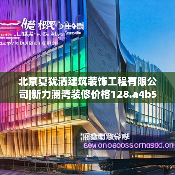 北京夏犹清建筑装饰工程有限公司|新力澜湾装修价格128.a4b5c8fgy.1576684