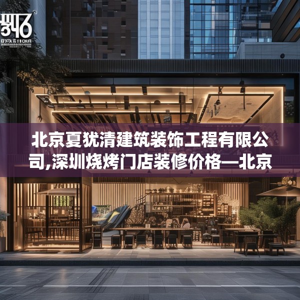 北京夏犹清建筑装饰工程有限公司,深圳烧烤门店装修价格—北京夏犹清建筑装饰工程有限公司503.a379b380c383fgy.390bnbn