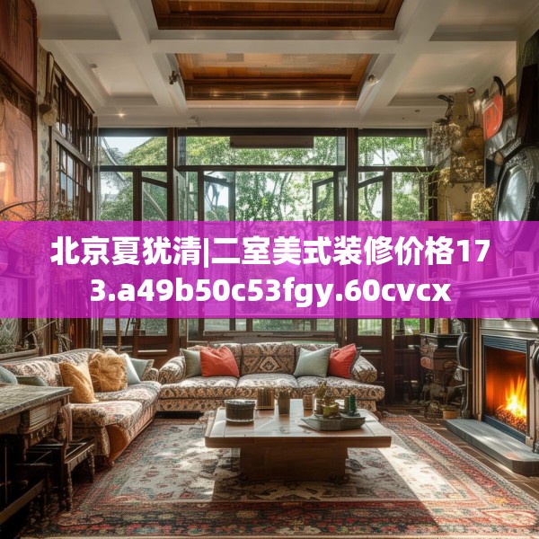 北京夏犹清|二室美式装修价格173.a49b50c53fgy.60cvcx