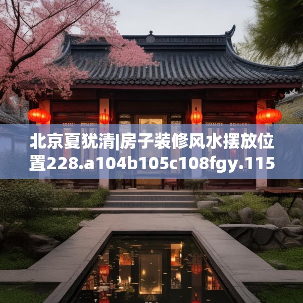 北京夏犹清|房子装修风水摆放位置228.a104b105c108fgy.115lkjl