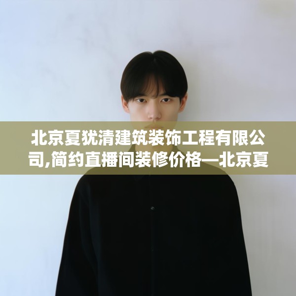 北京夏犹清建筑装饰工程有限公司,简约直播间装修价格—北京夏犹清建筑装饰工程有限公司529.a405b406c409fgy.416fdsfds