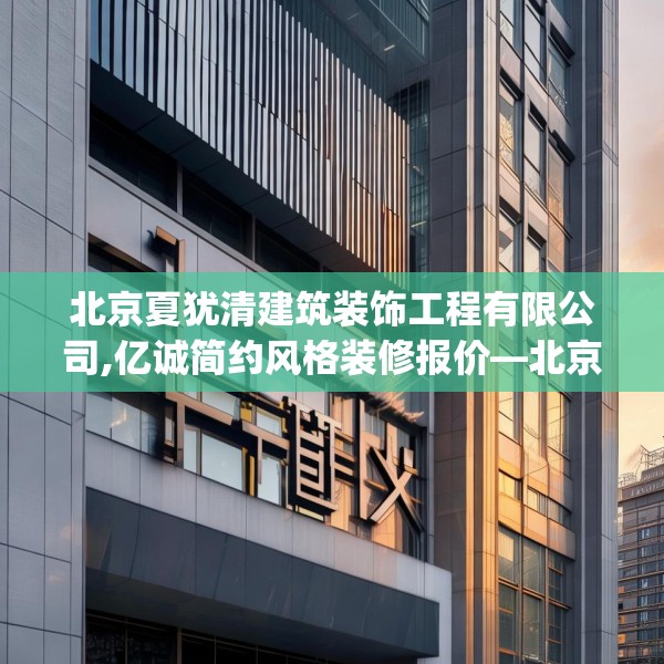北京夏犹清建筑装饰工程有限公司,亿诚简约风格装修报价—北京夏犹清建筑装饰工程有限公司250.a126b127c130fgy.137dewqe