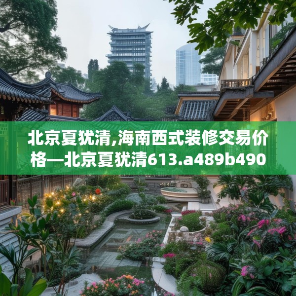 北京夏犹清,海南西式装修交易价格—北京夏犹清613.a489b490c493fgy.500jhhj