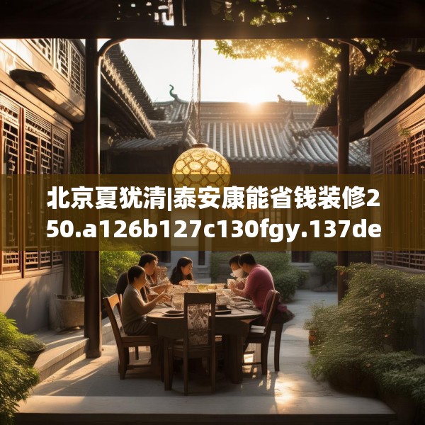 北京夏犹清|泰安康能省钱装修250.a126b127c130fgy.137dewqe