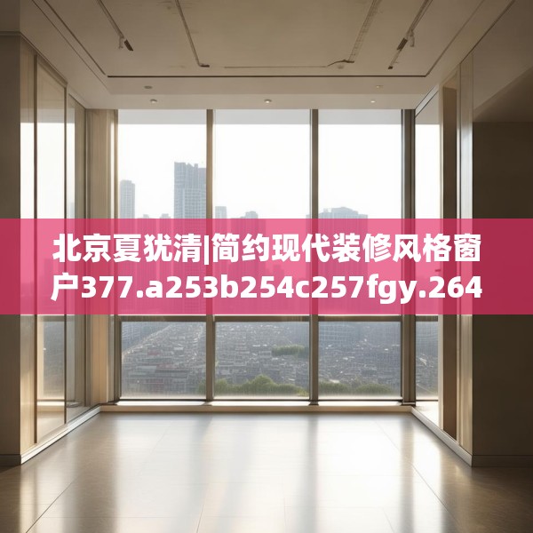 北京夏犹清|简约现代装修风格窗户377.a253b254c257fgy.264bnbn
