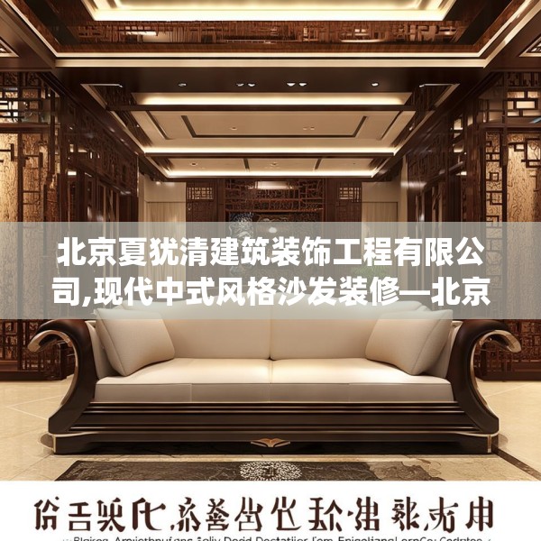 北京夏犹清建筑装饰工程有限公司,现代中式风格沙发装修—北京夏犹清建筑装饰工程有限公司534.a410b411c414fgy.421lkjl