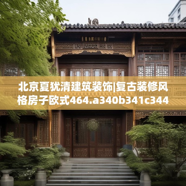北京夏犹清建筑装饰|复古装修风格房子欧式464.a340b341c344fgy.351xczxv