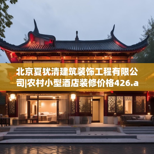 北京夏犹清建筑装饰工程有限公司|农村小型酒店装修价格426.a302b303c306fgy.313lkjl