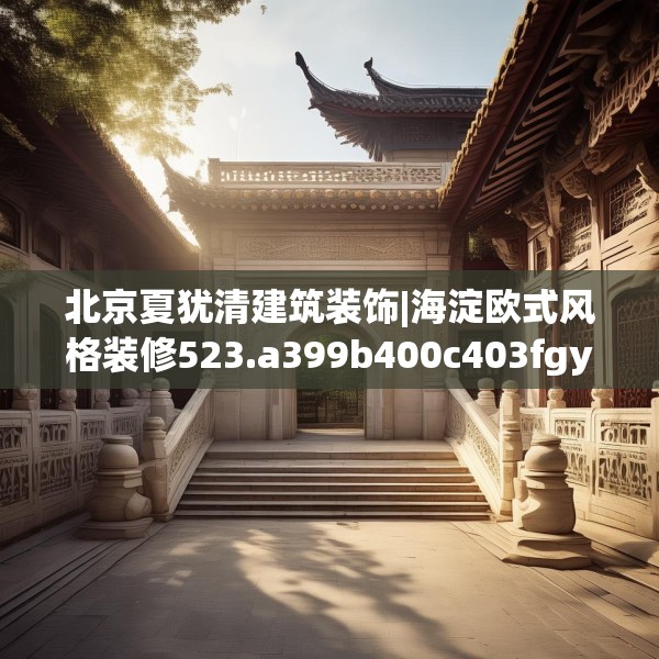 北京夏犹清建筑装饰|海淀欧式风格装修523.a399b400c403fgy.410jhhj