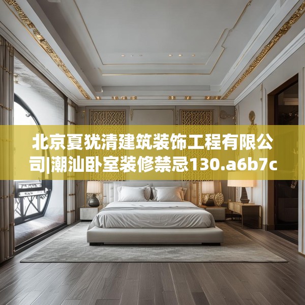 北京夏犹清建筑装饰工程有限公司|潮汕卧室装修禁忌130.a6b7c10fgy.17htyj