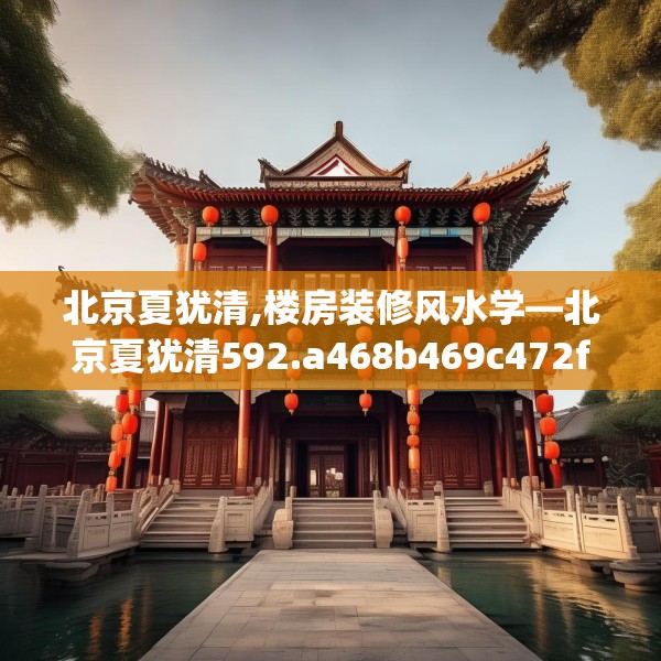 北京夏犹清,楼房装修风水学—北京夏犹清592.a468b469c472fgy.479dewqe