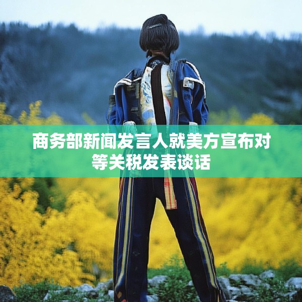 商务部新闻发言人就美方宣布对等关税发表谈话
