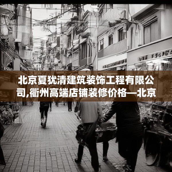 北京夏犹清建筑装饰工程有限公司,衢州高端店铺装修价格—北京夏犹清建筑装饰工程有限公司359.a235b236c239fgy.246bnbn