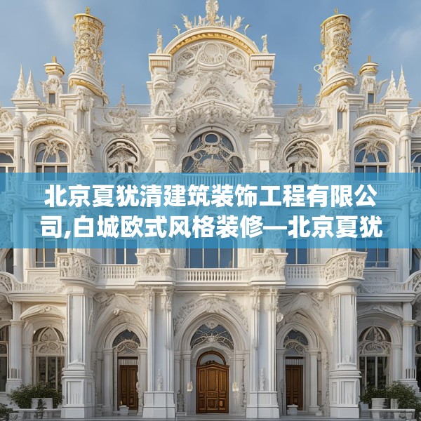 北京夏犹清建筑装饰工程有限公司,白城欧式风格装修—北京夏犹清建筑装饰工程有限公司386.a262b263c266fgy.273wew