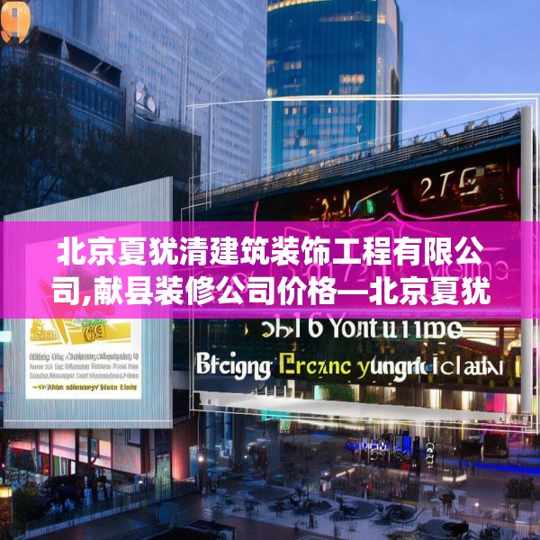 北京夏犹清建筑装饰工程有限公司,献县装修公司价格—北京夏犹清建筑装饰工程有限公司215.a91b92c95fgy.102bnbn
