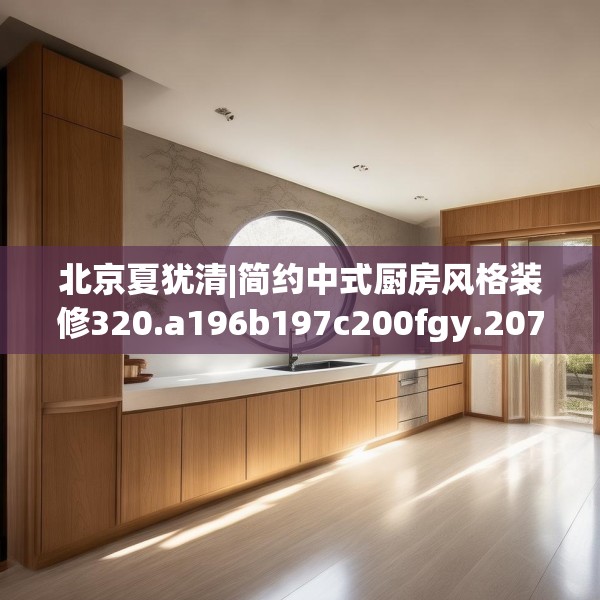 北京夏犹清|简约中式厨房风格装修320.a196b197c200fgy.207xczxv
