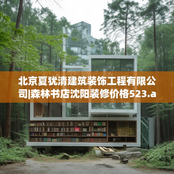 北京夏犹清建筑装饰工程有限公司|森林书店沈阳装修价格523.a399b400c403fgy.410jhhj