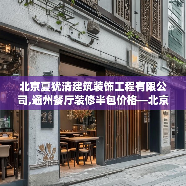 北京夏犹清建筑装饰工程有限公司,通州餐厅装修半包价格—北京夏犹清建筑装饰工程有限公司428.a304b305c308fgy.315xczxv