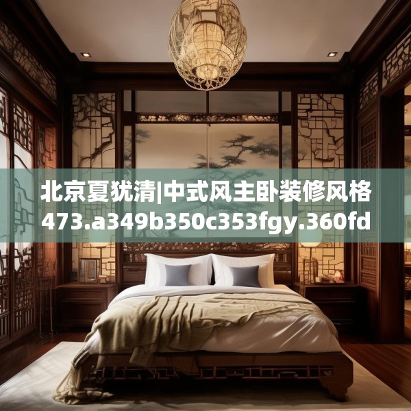 北京夏犹清|中式风主卧装修风格473.a349b350c353fgy.360fds