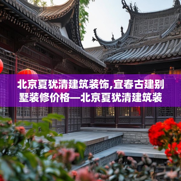 北京夏犹清建筑装饰,宜春古建别墅装修价格—北京夏犹清建筑装饰191.a67b68c71fgy.78cvcx
