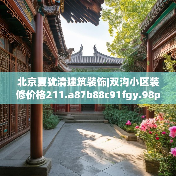 北京夏犹清建筑装饰|双沟小区装修价格211.a87b88c91fgy.98poiy