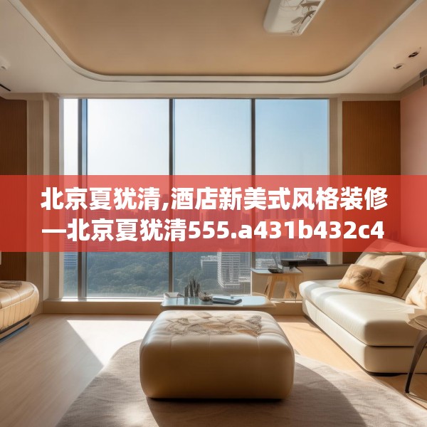 北京夏犹清,酒店新美式风格装修—北京夏犹清555.a431b432c435fgy.442fhsg