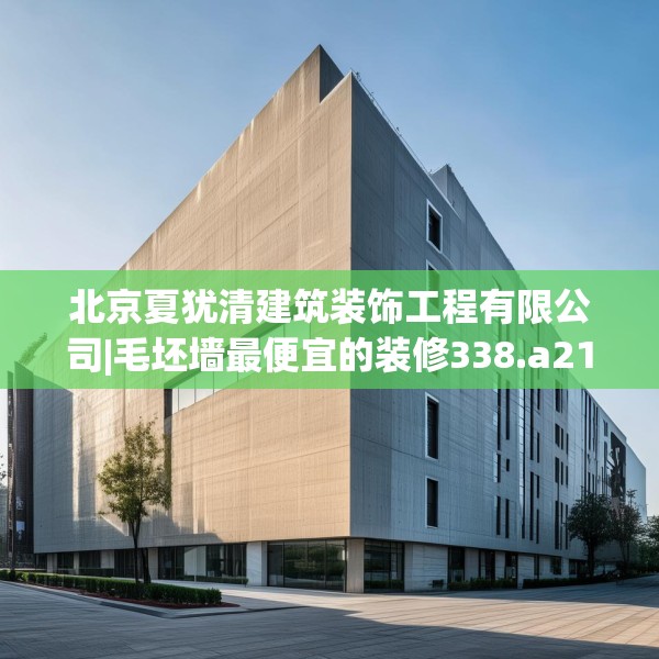 北京夏犹清建筑装饰工程有限公司|毛坯墙最便宜的装修338.a214b215c218fgy.225xczxv
