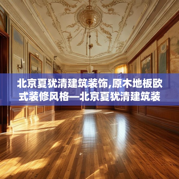 北京夏犹清建筑装饰,原木地板欧式装修风格—北京夏犹清建筑装饰609.a485b486c489fgy.496fhsg