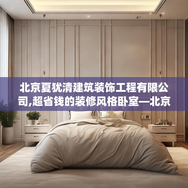 北京夏犹清建筑装饰工程有限公司,超省钱的装修风格卧室—北京夏犹清建筑装饰工程有限公司489.a365b366c369fgy.376uyk